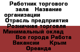 Работник торгового зала › Название организации ­ Team PRO 24 › Отрасль предприятия ­ Розничная торговля › Минимальный оклад ­ 25 000 - Все города Работа » Вакансии   . Крым,Ореанда